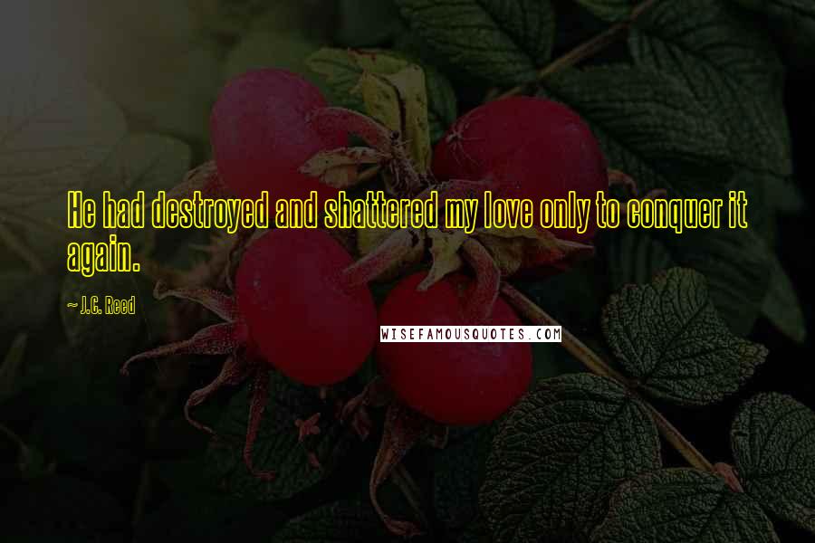 J.C. Reed Quotes: He had destroyed and shattered my love only to conquer it again.