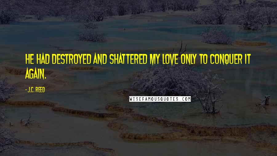 J.C. Reed Quotes: He had destroyed and shattered my love only to conquer it again.