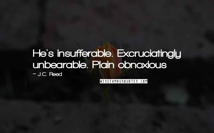 J.C. Reed Quotes: He's insufferable. Excruciatingly unbearable. Plain obnoxious