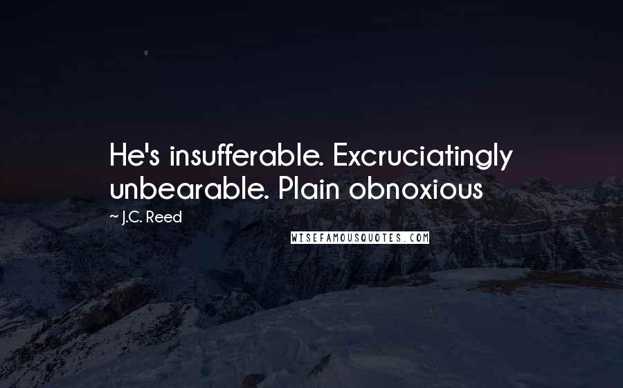 J.C. Reed Quotes: He's insufferable. Excruciatingly unbearable. Plain obnoxious