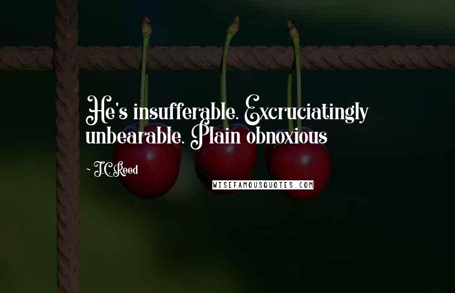 J.C. Reed Quotes: He's insufferable. Excruciatingly unbearable. Plain obnoxious