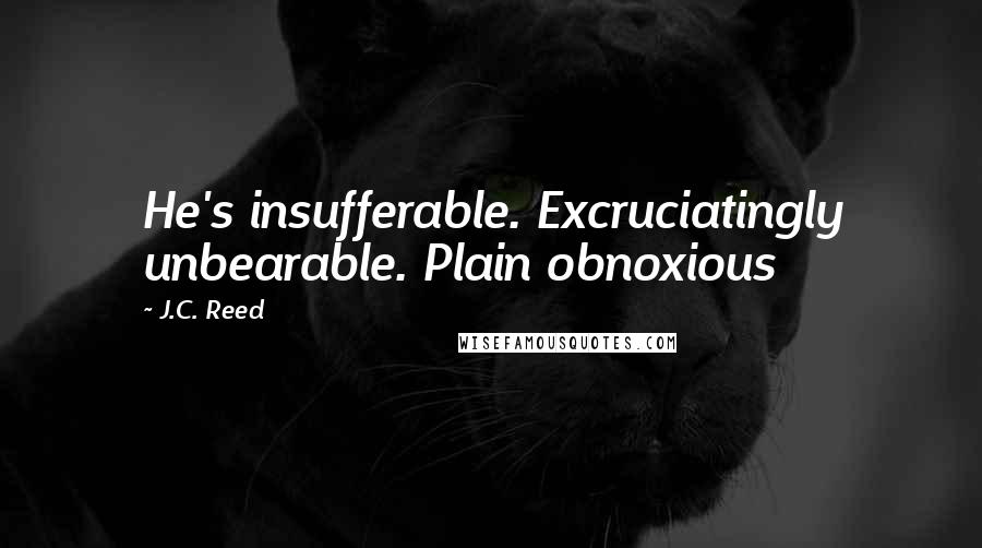 J.C. Reed Quotes: He's insufferable. Excruciatingly unbearable. Plain obnoxious