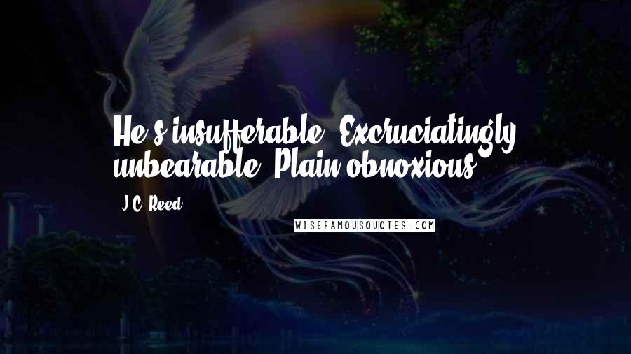J.C. Reed Quotes: He's insufferable. Excruciatingly unbearable. Plain obnoxious