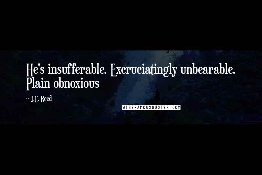 J.C. Reed Quotes: He's insufferable. Excruciatingly unbearable. Plain obnoxious