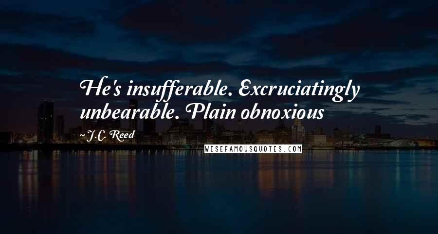 J.C. Reed Quotes: He's insufferable. Excruciatingly unbearable. Plain obnoxious