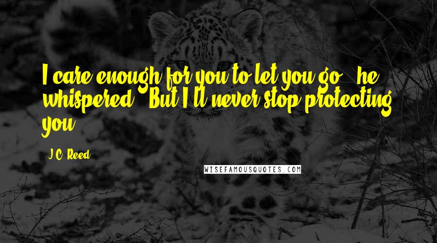J.C. Reed Quotes: I care enough for you to let you go," he whispered. "But I'll never stop protecting you