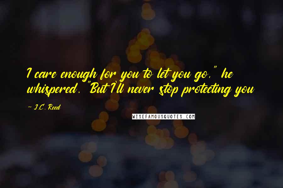 J.C. Reed Quotes: I care enough for you to let you go," he whispered. "But I'll never stop protecting you