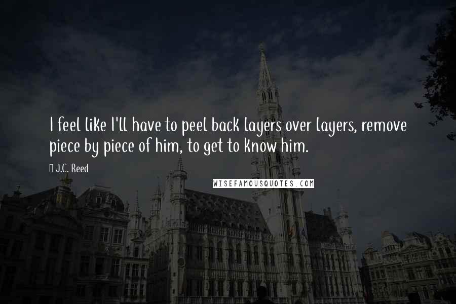 J.C. Reed Quotes: I feel like I'll have to peel back layers over layers, remove piece by piece of him, to get to know him.