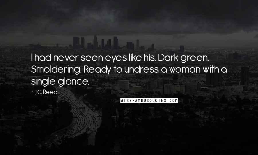 J.C. Reed Quotes: I had never seen eyes like his. Dark green. Smoldering. Ready to undress a woman with a single glance.