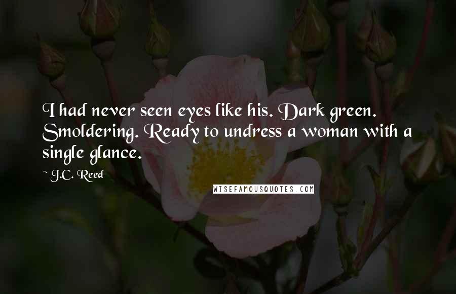 J.C. Reed Quotes: I had never seen eyes like his. Dark green. Smoldering. Ready to undress a woman with a single glance.