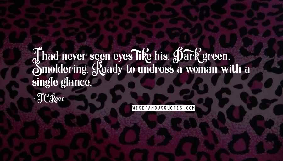 J.C. Reed Quotes: I had never seen eyes like his. Dark green. Smoldering. Ready to undress a woman with a single glance.