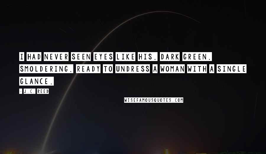 J.C. Reed Quotes: I had never seen eyes like his. Dark green. Smoldering. Ready to undress a woman with a single glance.