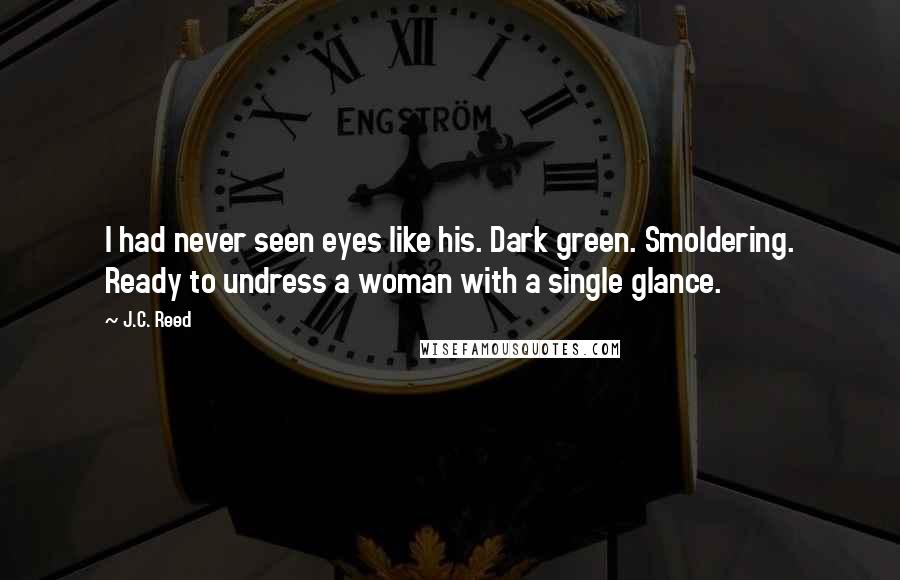 J.C. Reed Quotes: I had never seen eyes like his. Dark green. Smoldering. Ready to undress a woman with a single glance.