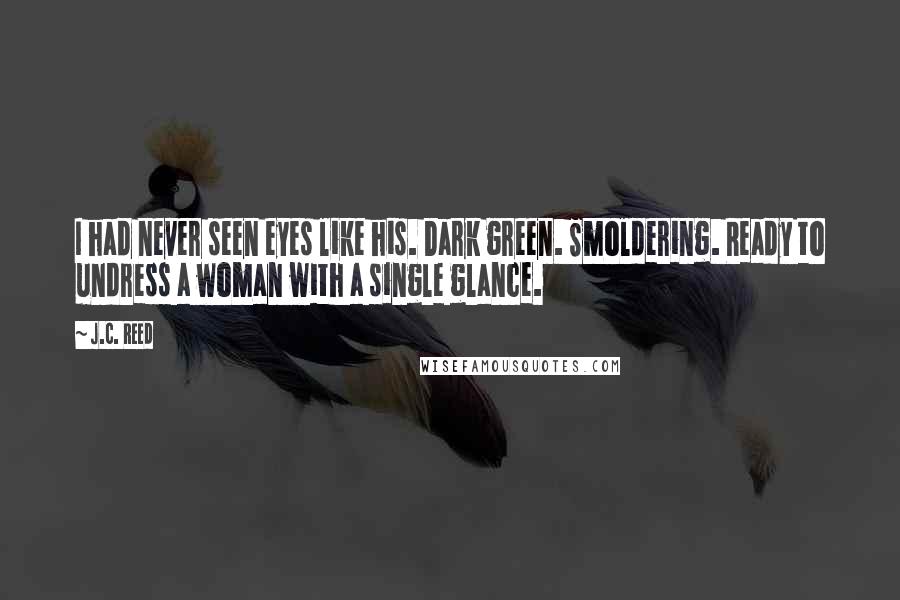 J.C. Reed Quotes: I had never seen eyes like his. Dark green. Smoldering. Ready to undress a woman with a single glance.