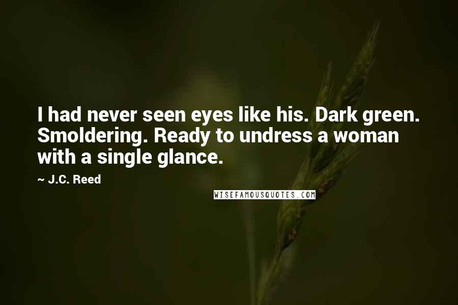 J.C. Reed Quotes: I had never seen eyes like his. Dark green. Smoldering. Ready to undress a woman with a single glance.