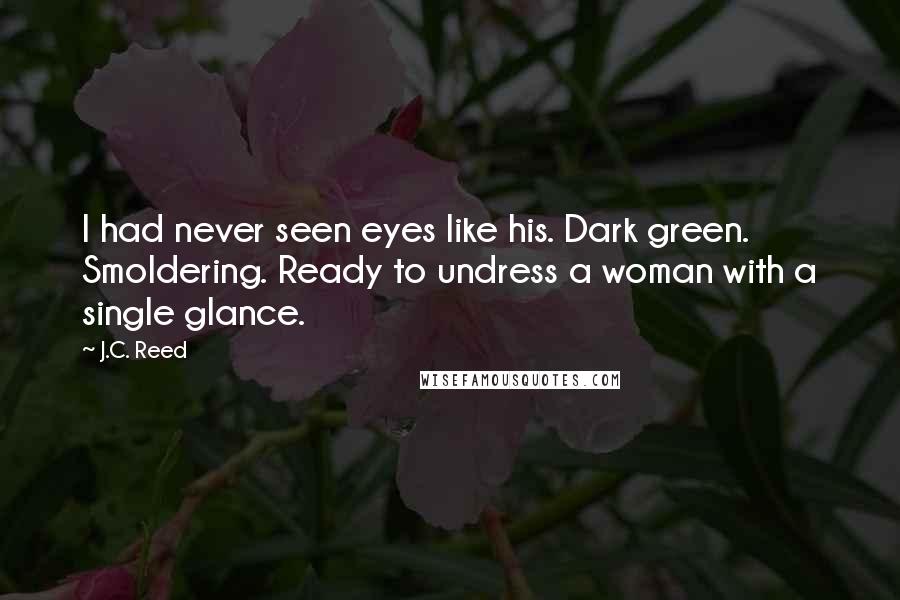 J.C. Reed Quotes: I had never seen eyes like his. Dark green. Smoldering. Ready to undress a woman with a single glance.