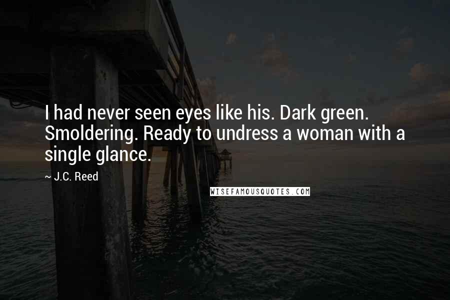 J.C. Reed Quotes: I had never seen eyes like his. Dark green. Smoldering. Ready to undress a woman with a single glance.