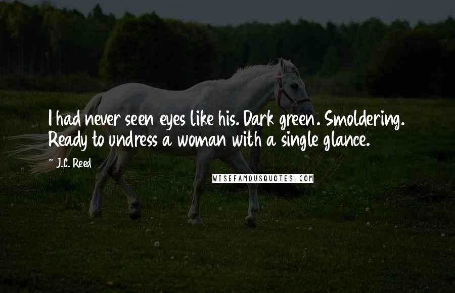 J.C. Reed Quotes: I had never seen eyes like his. Dark green. Smoldering. Ready to undress a woman with a single glance.