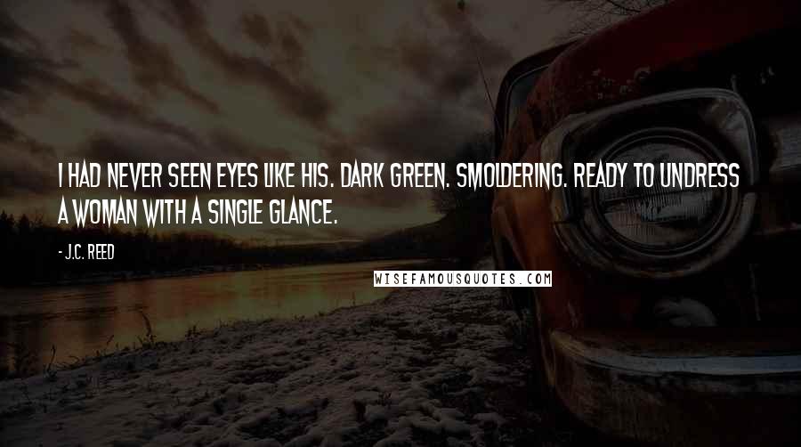 J.C. Reed Quotes: I had never seen eyes like his. Dark green. Smoldering. Ready to undress a woman with a single glance.