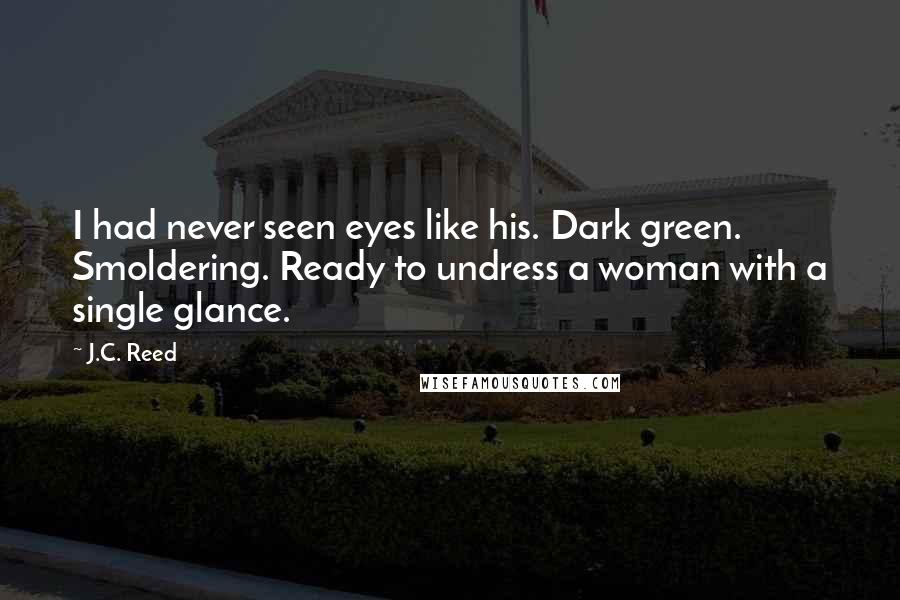 J.C. Reed Quotes: I had never seen eyes like his. Dark green. Smoldering. Ready to undress a woman with a single glance.