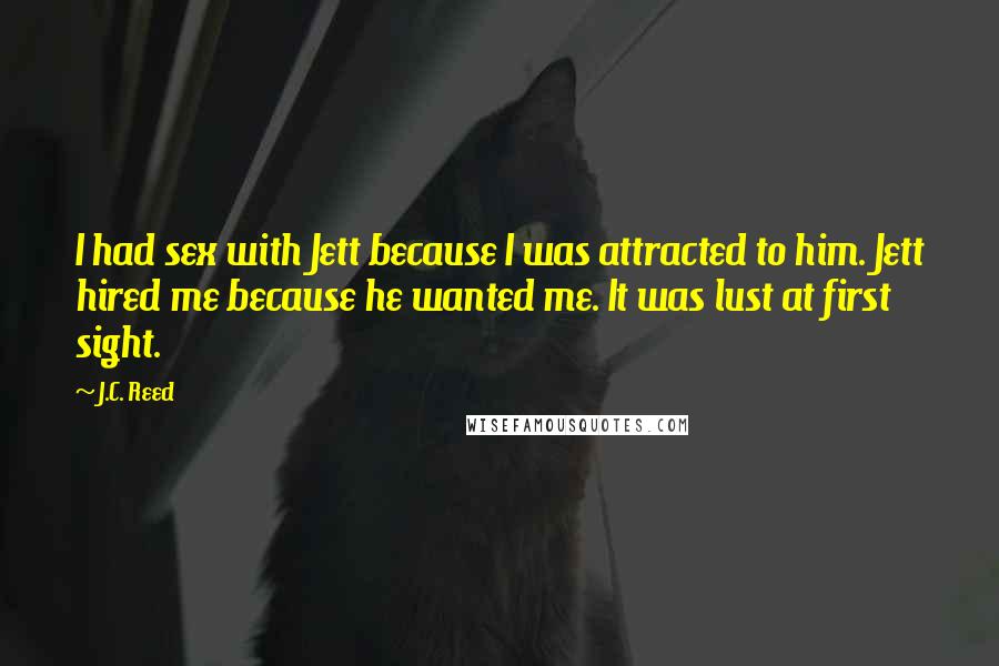 J.C. Reed Quotes: I had sex with Jett because I was attracted to him. Jett hired me because he wanted me. It was lust at first sight.