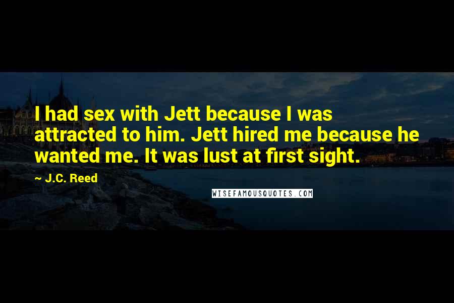 J.C. Reed Quotes: I had sex with Jett because I was attracted to him. Jett hired me because he wanted me. It was lust at first sight.