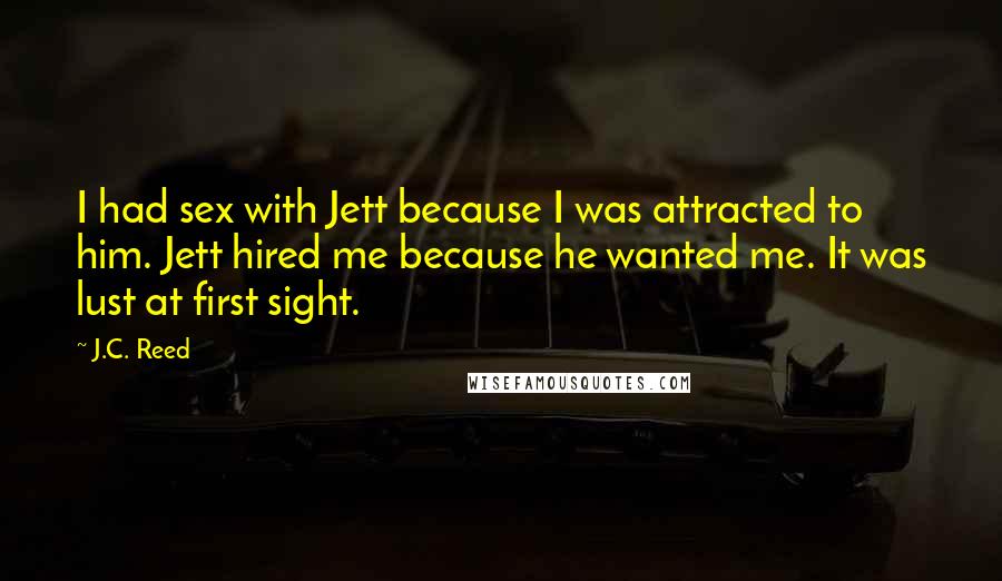 J.C. Reed Quotes: I had sex with Jett because I was attracted to him. Jett hired me because he wanted me. It was lust at first sight.