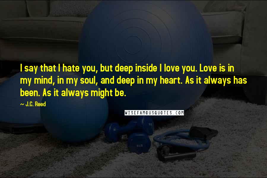 J.C. Reed Quotes: I say that I hate you, but deep inside I love you. Love is in my mind, in my soul, and deep in my heart. As it always has been. As it always might be.