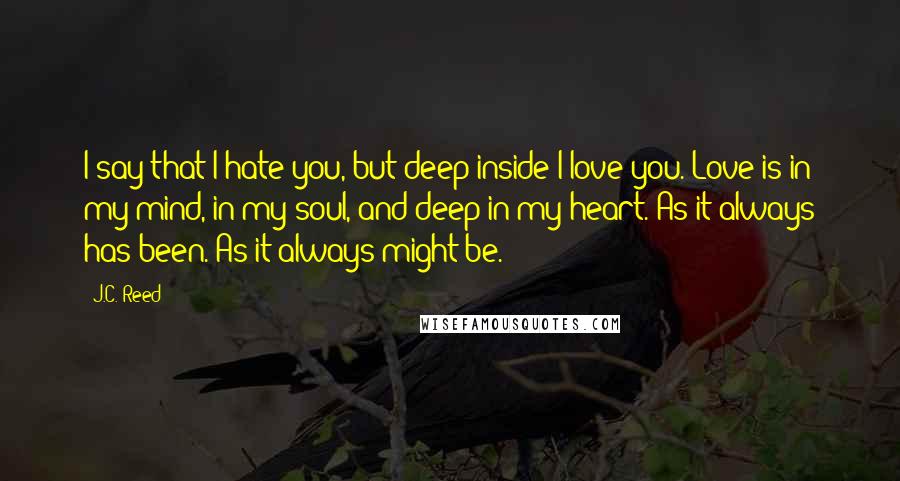 J.C. Reed Quotes: I say that I hate you, but deep inside I love you. Love is in my mind, in my soul, and deep in my heart. As it always has been. As it always might be.