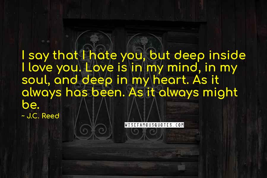 J.C. Reed Quotes: I say that I hate you, but deep inside I love you. Love is in my mind, in my soul, and deep in my heart. As it always has been. As it always might be.