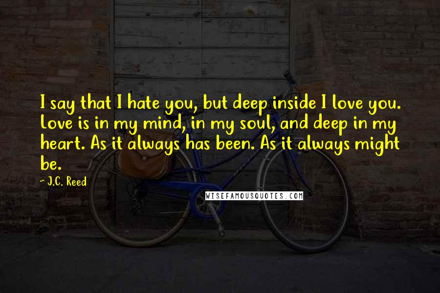 J.C. Reed Quotes: I say that I hate you, but deep inside I love you. Love is in my mind, in my soul, and deep in my heart. As it always has been. As it always might be.