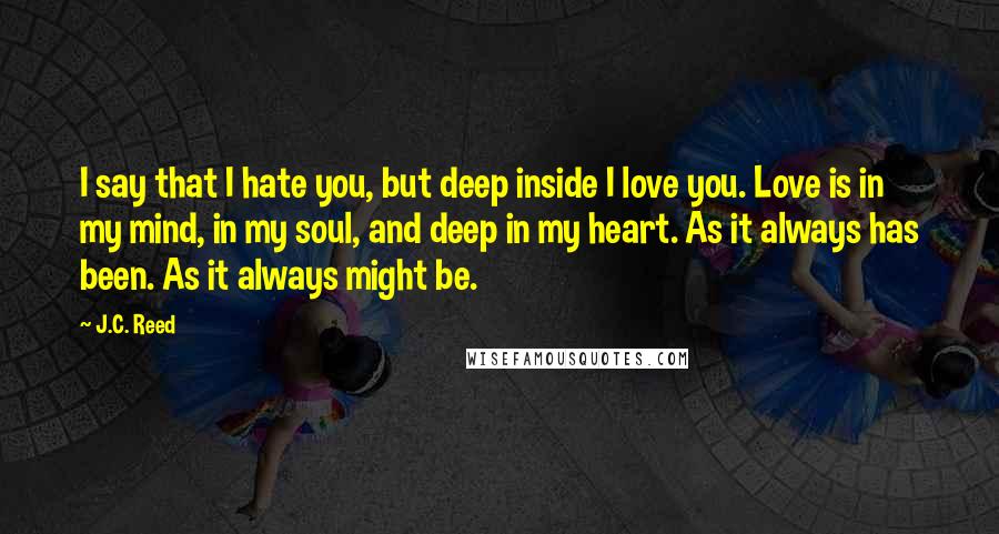 J.C. Reed Quotes: I say that I hate you, but deep inside I love you. Love is in my mind, in my soul, and deep in my heart. As it always has been. As it always might be.