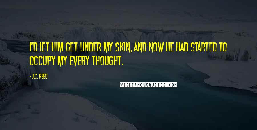 J.C. Reed Quotes: I'd let him get under my skin, and now he had started to occupy my every thought.