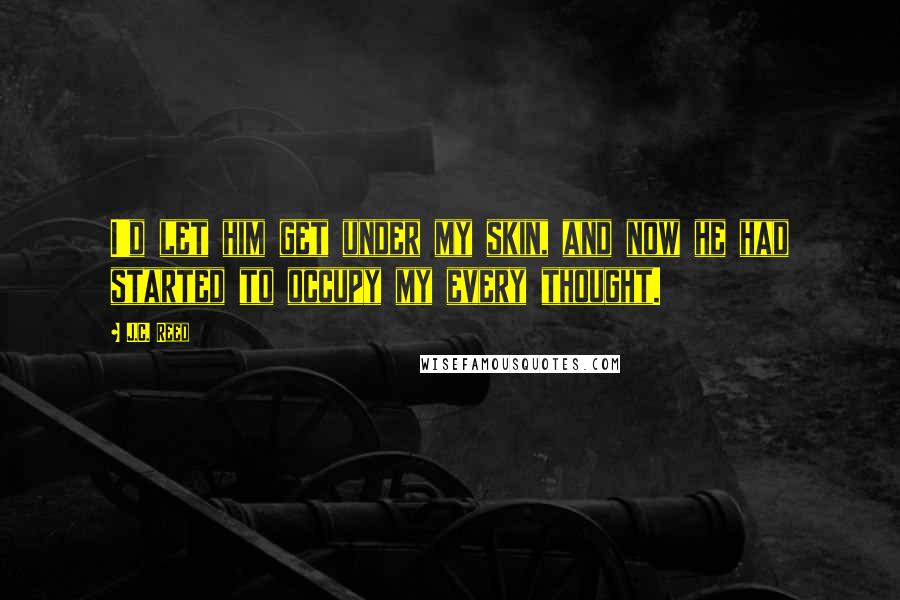 J.C. Reed Quotes: I'd let him get under my skin, and now he had started to occupy my every thought.