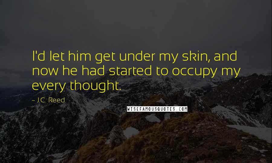 J.C. Reed Quotes: I'd let him get under my skin, and now he had started to occupy my every thought.