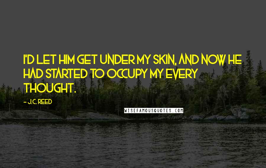 J.C. Reed Quotes: I'd let him get under my skin, and now he had started to occupy my every thought.