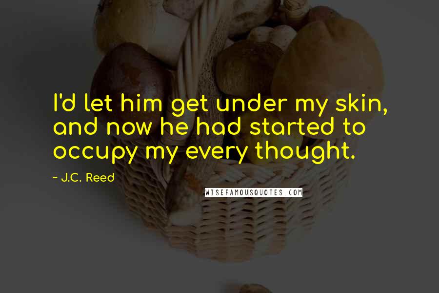 J.C. Reed Quotes: I'd let him get under my skin, and now he had started to occupy my every thought.