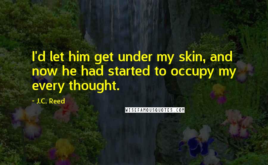 J.C. Reed Quotes: I'd let him get under my skin, and now he had started to occupy my every thought.