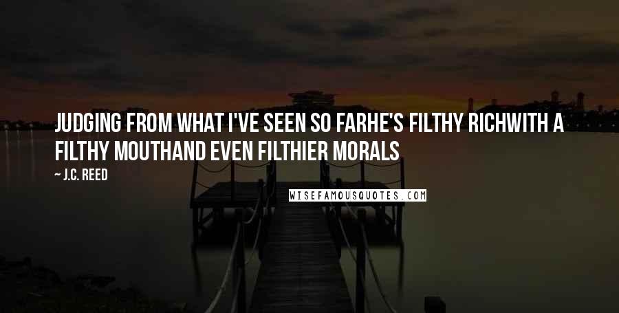 J.C. Reed Quotes: Judging from what I've seen so farHe's filthy richwith a filthy mouthAnd even filthier morals