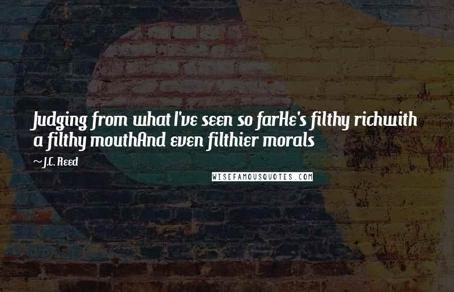 J.C. Reed Quotes: Judging from what I've seen so farHe's filthy richwith a filthy mouthAnd even filthier morals