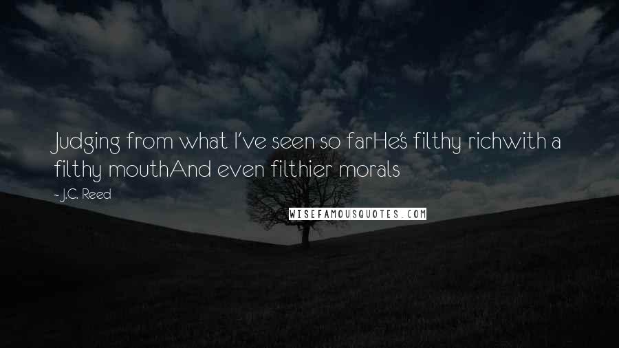 J.C. Reed Quotes: Judging from what I've seen so farHe's filthy richwith a filthy mouthAnd even filthier morals