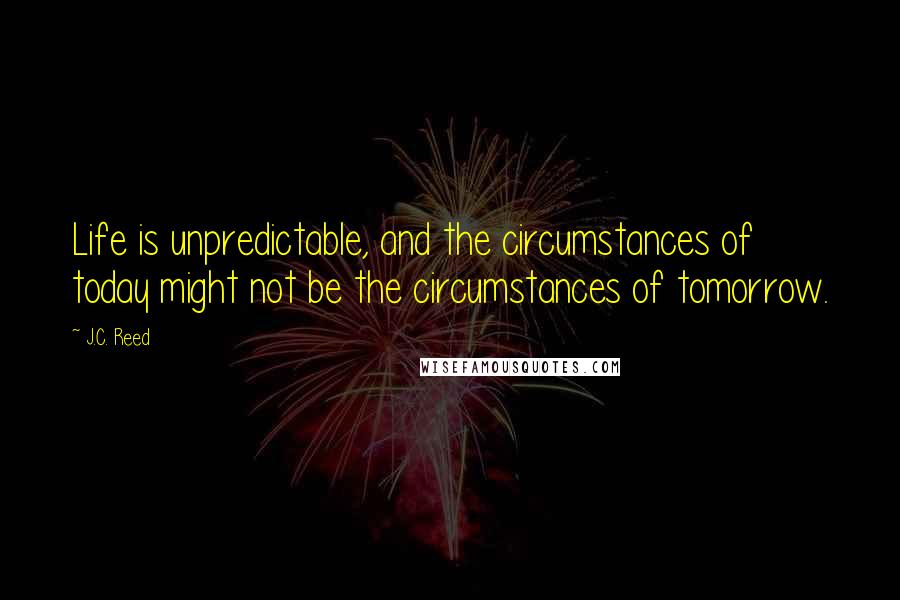 J.C. Reed Quotes: Life is unpredictable, and the circumstances of today might not be the circumstances of tomorrow.