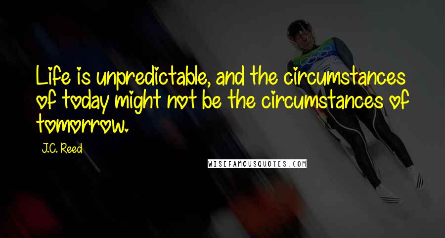 J.C. Reed Quotes: Life is unpredictable, and the circumstances of today might not be the circumstances of tomorrow.