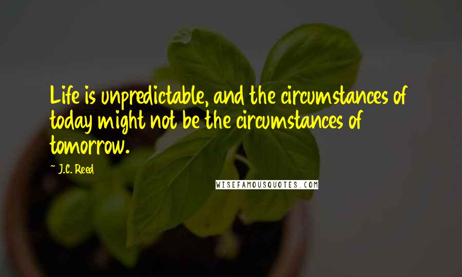 J.C. Reed Quotes: Life is unpredictable, and the circumstances of today might not be the circumstances of tomorrow.