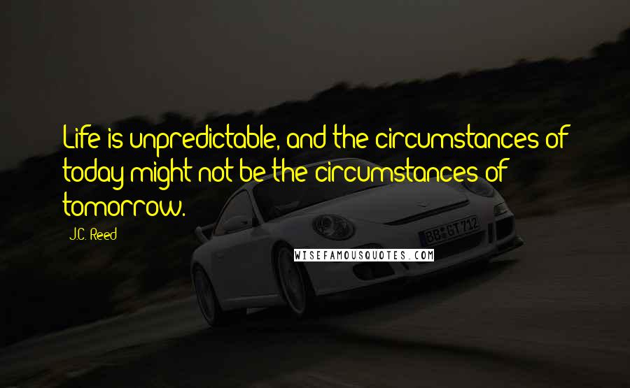 J.C. Reed Quotes: Life is unpredictable, and the circumstances of today might not be the circumstances of tomorrow.