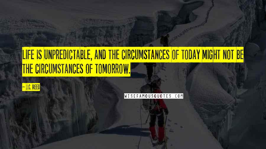J.C. Reed Quotes: Life is unpredictable, and the circumstances of today might not be the circumstances of tomorrow.