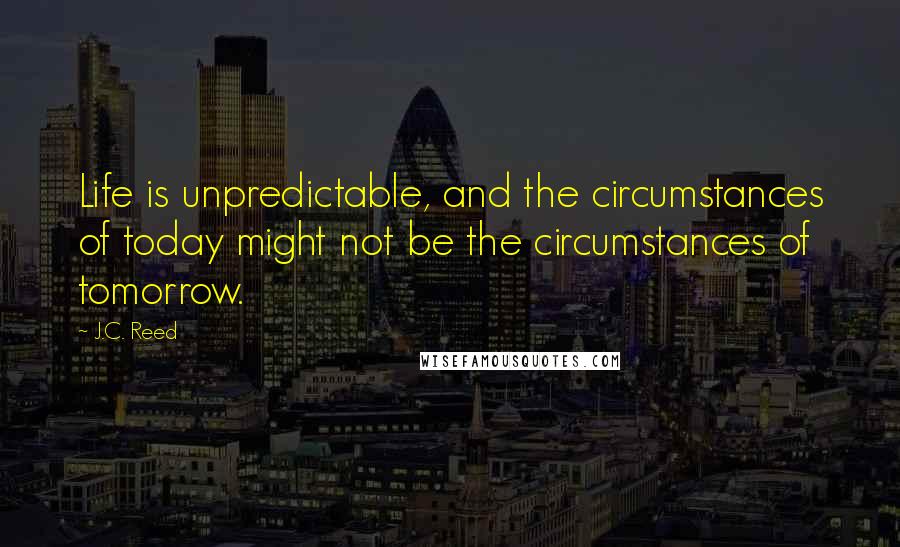 J.C. Reed Quotes: Life is unpredictable, and the circumstances of today might not be the circumstances of tomorrow.