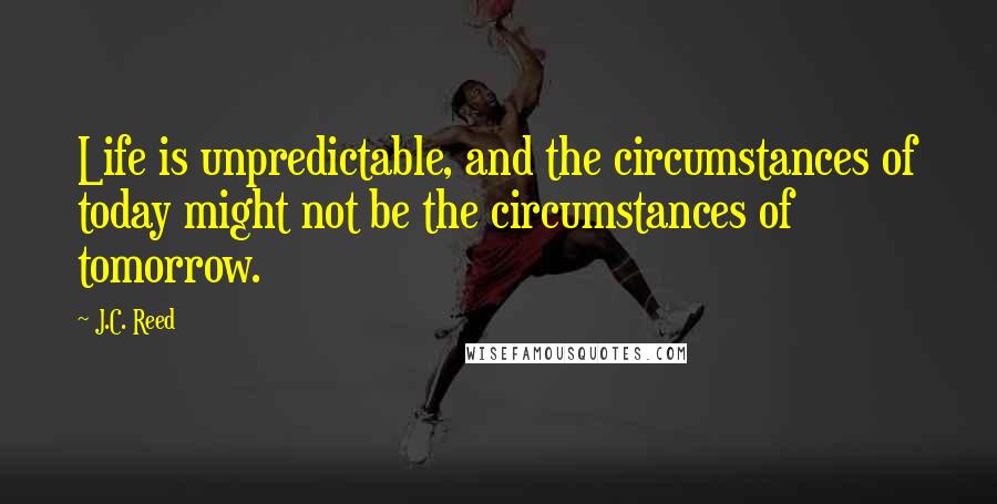 J.C. Reed Quotes: Life is unpredictable, and the circumstances of today might not be the circumstances of tomorrow.