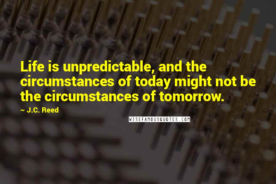 J.C. Reed Quotes: Life is unpredictable, and the circumstances of today might not be the circumstances of tomorrow.