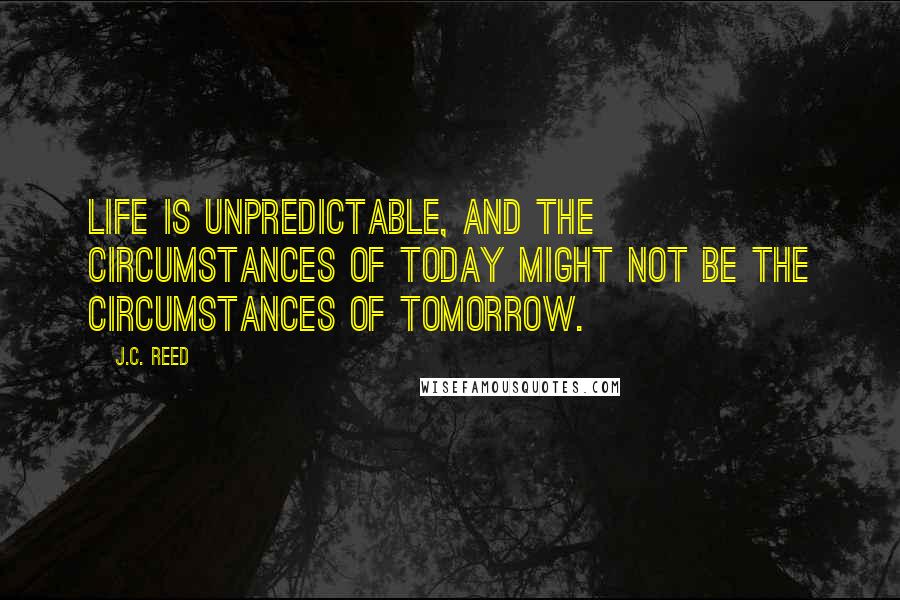 J.C. Reed Quotes: Life is unpredictable, and the circumstances of today might not be the circumstances of tomorrow.